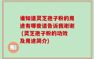谁知道灵芝孢子粉的用途有哪些请告诉我谢谢 (灵芝孢子粉的功效及用途简介)