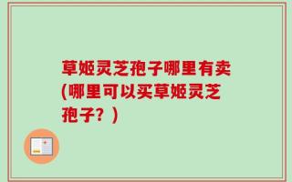 草姬灵芝孢子哪里有卖(哪里可以买草姬灵芝孢子？)