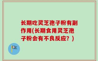 长期吃灵芝孢子粉有副作用(长期食用灵芝孢子粉会有不良反应？)