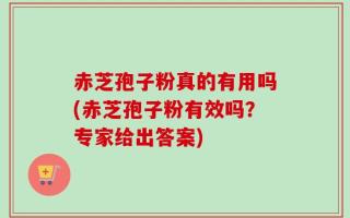 赤芝孢子粉真的有用吗(赤芝孢子粉有效吗？专家给出答案)