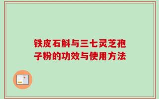 铁皮石斛与三七灵芝孢子粉的功效与使用方法