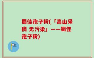 蜀佳孢子粉(「高山采摘 无污染」——蜀佳孢子粉)
