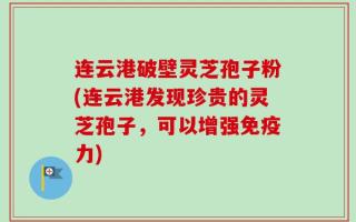 连云港破壁灵芝孢子粉(连云港发现珍贵的灵芝孢子，可以增强免疫力)