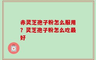 赤灵芝孢子粉怎么服用？灵芝孢子粉怎么吃最好