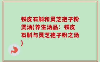 铁皮石斛和灵芝孢子粉煲汤(养生汤品：铁皮石斛与灵芝孢子粉之汤)
