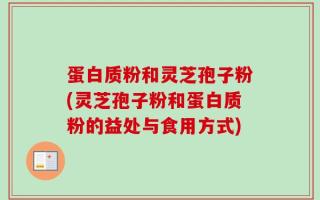 蛋白质粉和灵芝孢子粉(灵芝孢子粉和蛋白质粉的益处与食用方式)