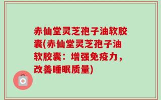 赤仙堂灵芝孢子油软胶囊(赤仙堂灵芝孢子油软胶囊：增强免疫力，改善睡眠质量)