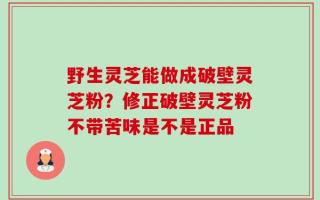 野生灵芝能做成破壁灵芝粉？修正破壁灵芝粉不带苦味是不是正品