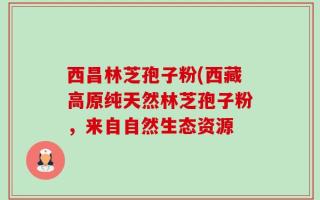 西昌林芝孢子粉(西藏高原纯天然林芝孢子粉，来自自然生态资源