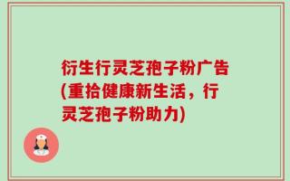 衍生行灵芝孢子粉广告(重拾健康新生活，行灵芝孢子粉助力)