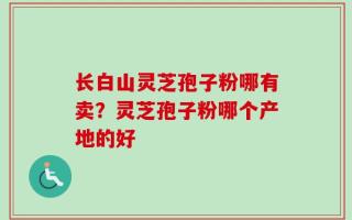 长白山灵芝孢子粉哪有卖？灵芝孢子粉哪个产地的好