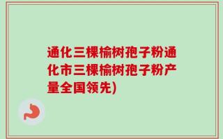 通化三棵榆树孢子粉通化市三棵榆树孢子粉产量全国领先)