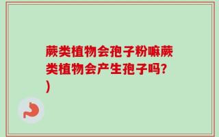 蕨类植物会孢子粉嘛蕨类植物会产生孢子吗？)