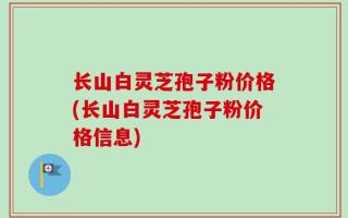 长山白灵芝孢子粉价格(长山白灵芝孢子粉价格信息)