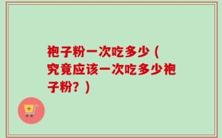 袍子粉一次吃多少 (究竟应该一次吃多少袍子粉？)