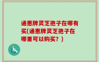 通惠牌灵芝孢子在哪有买(通惠牌灵芝孢子在哪里可以购买？)
