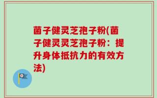 菌子健灵芝孢子粉(菌子健灵灵芝孢子粉：提升身体抵抗力的有效方法)