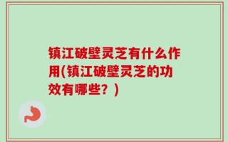 镇江破壁灵芝有什么作用(镇江破壁灵芝的功效有哪些？)