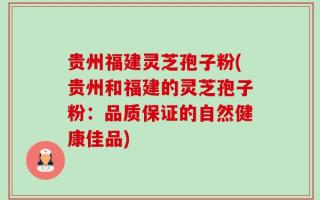 贵州福建灵芝孢子粉(贵州和福建的灵芝孢子粉：品质保证的自然健康佳品)