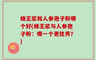 蜂王浆和人参孢子粉哪个好(蜂王浆与人参孢子粉：哪一个更优秀？)