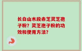 长白山木段赤芝灵芝孢子粉？灵芝孢子粉的功效和使用方法？