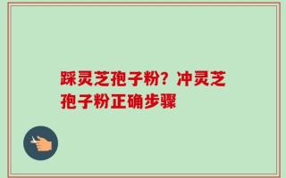 踩灵芝孢子粉？冲灵芝孢子粉正确步骤