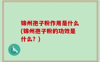 锦州孢子粉作用是什么(锦州孢子粉的功效是什么？)