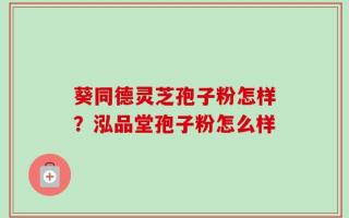 葵同德灵芝孢子粉怎样？泓品堂孢子粉怎么样