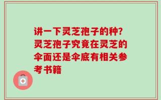 讲一下灵芝孢子的种？灵芝孢子究竟在灵芝的伞面还是伞底有相关参考书籍