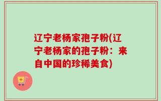 辽宁老杨家孢子粉(辽宁老杨家的孢子粉：来自中国的珍稀美食)