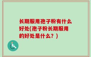长期服用孢子粉有什么好处(孢子粉长期服用的好处是什么？)