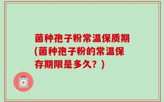 菌种孢子粉常温保质期(菌种孢子粉的常温保存期限是多久？)
