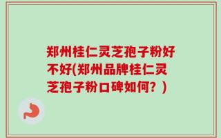 郑州桂仁灵芝孢子粉好不好(郑州品牌桂仁灵芝孢子粉口碑如何？)