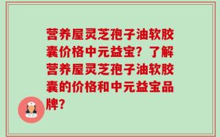 营养屋灵芝孢子油软胶囊价格中元益宝？了解营养屋灵芝孢子油软胶囊的价格和中元益宝品牌？