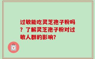 过敏能吃灵芝孢子粉吗？了解灵芝孢子粉对过敏人群的影响？