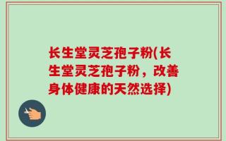 长生堂灵芝孢子粉(长生堂灵芝孢子粉，改善身体健康的天然选择)