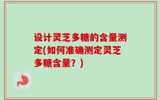 设计灵芝多糖的含量测定(如何准确测定灵芝多糖含量？)