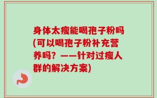 身体太瘦能喝孢子粉吗(可以喝孢子粉补充营养吗？——针对过瘦人群的解决方案)