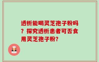 透析能喝灵芝孢子粉吗？探究透析患者可否食用灵芝孢子粉？