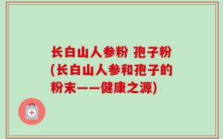 长白山人参粉 孢子粉(长白山人参和孢子的粉末——健康之源)