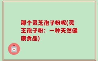 那个灵芝孢子粉呢(灵芝孢子粉：一种天然健康食品)
