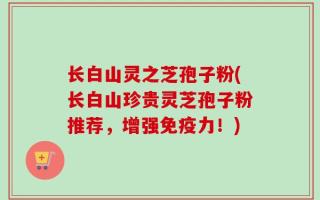 长白山灵之芝孢子粉(长白山珍贵灵芝孢子粉推荐，增强免疫力！)