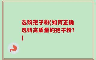 选购孢子粉(如何正确选购高质量的孢子粉？)
