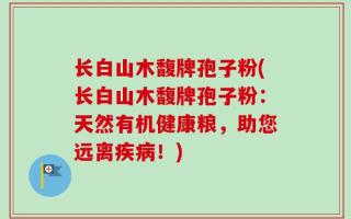 长白山木馥牌孢子粉(长白山木馥牌孢子粉：天然有机健康粮，助您远离疾病！)