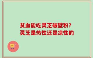 贫血能吃灵芝破壁粉？灵芝是热性还是凉性的