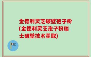 金德利灵芝破壁孢子粉(金德利灵芝孢子粉瑞士破壁技术萃取)