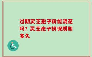 过期灵芝孢子粉能浇花吗？灵芝孢子粉保质期多久