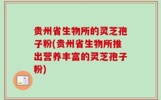 贵州省生物所的灵芝孢子粉(贵州省生物所推出营养丰富的灵芝孢子粉)