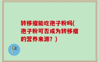 转移瘤能吃孢子粉吗(孢子粉可否成为转移瘤的营养来源？)