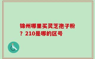 锦州哪里买灵芝孢子粉？210是哪的区号